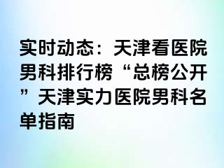 实时动态：天津看医院男科排行榜“总榜公开”天津实力医院男科名单指南