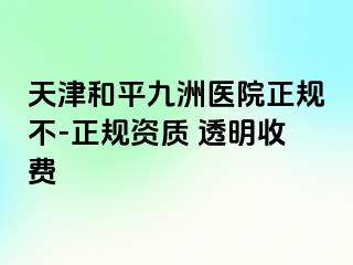 天津和平九洲医院正规不-正规资质 透明收费