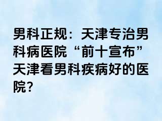 男科正规：天津专治男科病医院“前十宣布”天津看男科疾病好的医院？