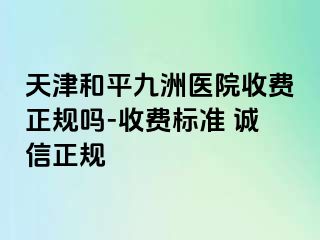 天津和平九洲医院收费正规吗-收费标准 诚信正规