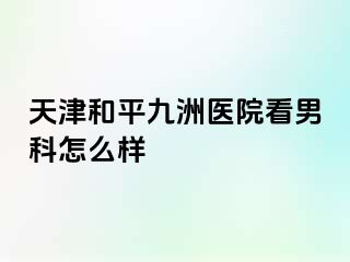 天津和平九洲医院看男科怎么样