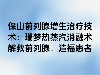保山前列腺增生治疗技术：瑞梦热蒸汽消融术解救前列腺，造福患者