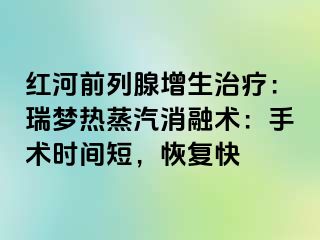 红河前列腺增生治疗：瑞梦热蒸汽消融术：手术时间短，恢复快