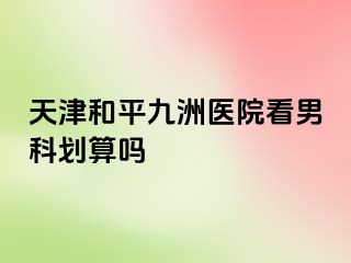天津和平九洲医院看男科划算吗