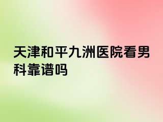 天津和平九洲医院看男科靠谱吗