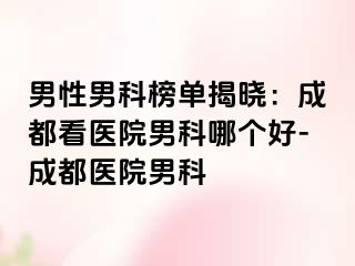 男性男科榜单揭晓：成都看医院男科哪个好-成都医院男科