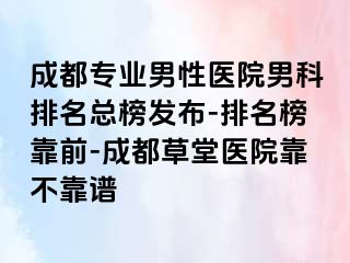 成都专业男性医院男科排名总榜发布-排名榜靠前-成都草堂医院靠不靠谱