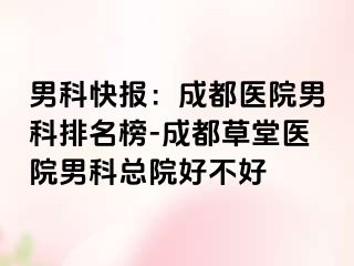 男科快报：成都医院男科排名榜-成都草堂医院男科总院好不好