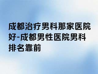 成都治疗男科那家医院好-成都男性医院男科排名靠前