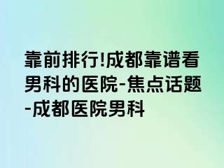 靠前排行!成都靠谱看男科的医院-焦点话题-成都医院男科