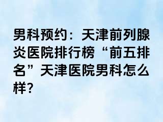 男科预约：天津前列腺炎医院排行榜“前五排名”天津医院男科怎么样？