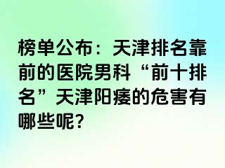 榜单公布：天津排名靠前的医院男科“前十排名”天津阳痿的危害有哪些呢？