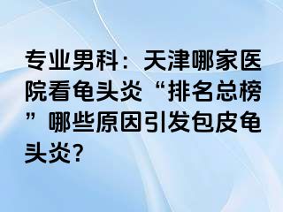 专业男科：天津哪家医院看龟头炎“排名总榜”哪些原因引发包皮龟头炎？