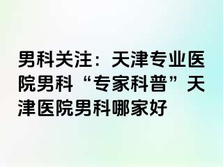 男科关注：天津专业医院男科“专家科普”天津医院男科哪家好