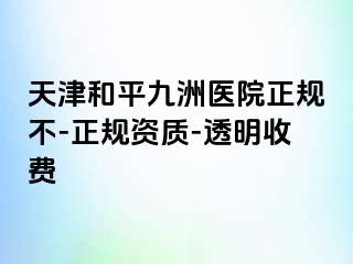 天津和平九洲医院正规不-正规资质-透明收费