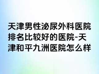天津男性泌尿外科医院排名比较好的医院-天津和平九洲医院怎么样