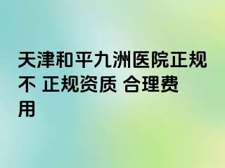 天津和平九洲医院正规不 正规资质 合理费用