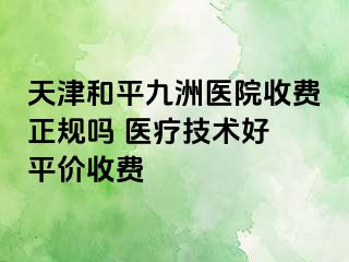 天津和平九洲医院收费正规吗 医疗技术好 平价收费