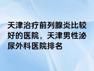 天津治疗前列腺炎比较好的医院，天津男性泌尿外科医院排名