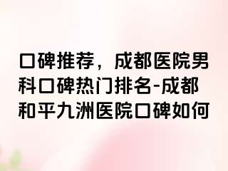 口碑推荐，成都医院男科口碑热门排名-成都和平九洲医院口碑如何