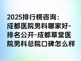 2025排行榜咨询：成都医院男科哪家好-排名公开-成都草堂医院男科总院口碑怎么样