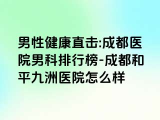 男性健康直击:成都医院男科排行榜-成都和平九洲医院怎么样