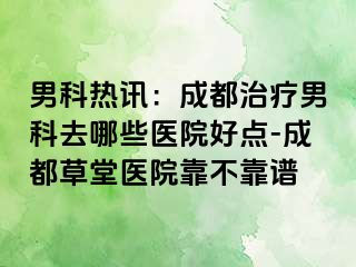 男科热讯：成都治疗男科去哪些医院好点-成都草堂医院靠不靠谱