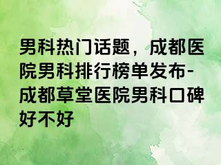 男科热门话题，成都医院男科排行榜单发布-成都草堂医院男科口碑好不好