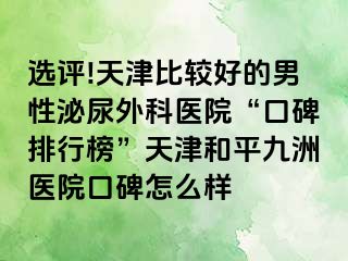 选评!天津比较好的男性泌尿外科医院“口碑排行榜”天津和平九洲医院口碑怎么样