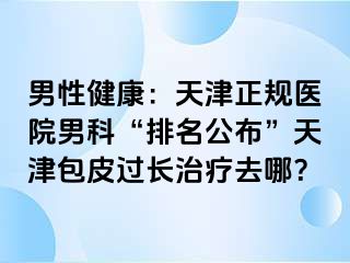 男性健康：天津正规医院男科“排名公布”天津包皮过长治疗去哪？