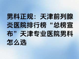 男科正规：天津前列腺炎医院排行榜“总榜宣布”天津专业医院男科怎么选