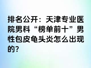 排名公开：天津专业医院男科“榜单前十”男性包皮龟头炎怎么出现的？