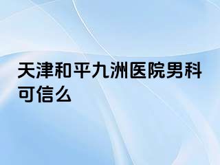 天津和平九洲医院男科可信么