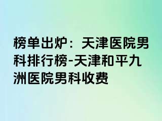 榜单出炉：天津医院男科排行榜-天津和平九洲医院男科收费