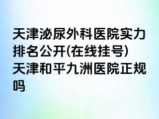 天津泌尿外科医院实力排名公开(在线挂号)天津和平九洲医院正规吗