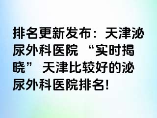 排名更新发布：天津泌尿外科医院 “实时揭晓” 天津比较好的泌尿外科医院排名!