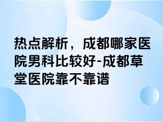 热点解析，成都哪家医院男科比较好-成都草堂医院靠不靠谱