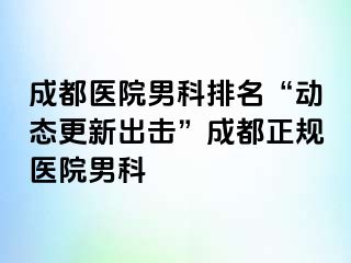 成都医院男科排名“动态更新出击”成都正规医院男科