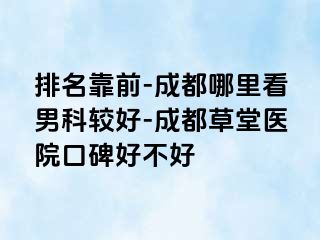排名靠前-成都哪里看男科较好-成都草堂医院口碑好不好