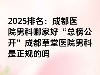 2025排名：成都医院男科哪家好“总榜公开”成都草堂医院男科是正规的吗