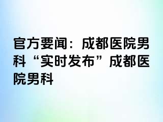 官方要闻：成都医院男科“实时发布”成都医院男科