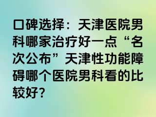 口碑选择：天津医院男科哪家治疗好一点“名次公布”天津性功能障碍哪个医院男科看的比较好？
