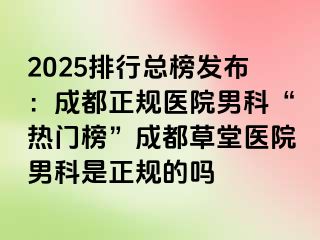 2025排行总榜发布：成都正规医院男科“热门榜”成都草堂医院男科是正规的吗