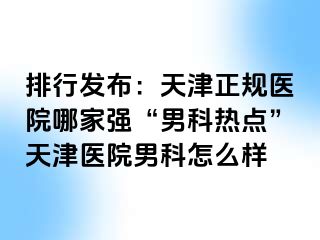 排行发布：天津正规医院哪家强“男科热点”天津医院男科怎么样