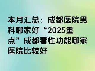 本月汇总：成都医院男科哪家好“2025重点”成都看性功能哪家医院比较好