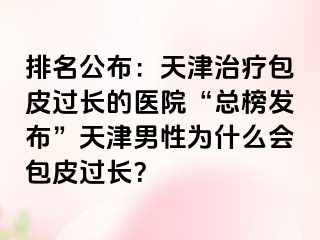 排名公布：天津治疗包皮过长的医院“总榜发布”天津男性为什么会包皮过长？