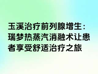玉溪治疗前列腺增生：瑞梦热蒸汽消融术让患者享受舒适治疗之旅