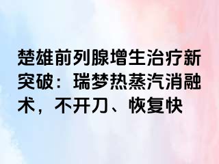 楚雄前列腺增生治疗新突破：瑞梦热蒸汽消融术，不开刀、恢复快