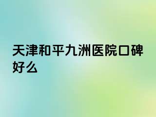 天津和平九洲医院口碑好么
