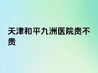 天津和平九洲医院贵不贵